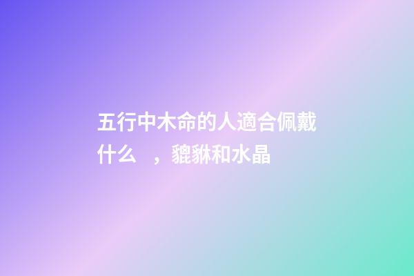 五行中木命的人適合佩戴什么，貔貅和水晶